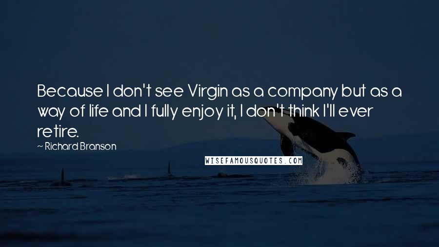 Richard Branson Quotes: Because I don't see Virgin as a company but as a way of life and I fully enjoy it, I don't think I'll ever retire.