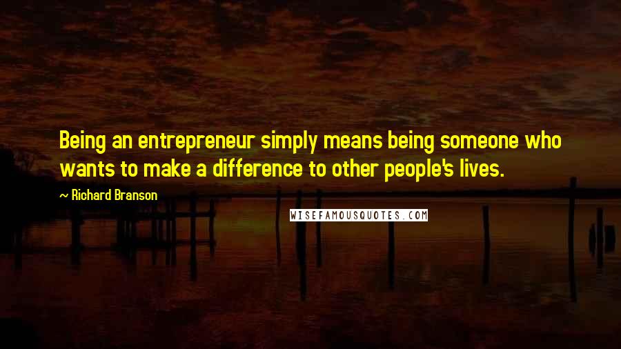 Richard Branson Quotes: Being an entrepreneur simply means being someone who wants to make a difference to other people's lives.