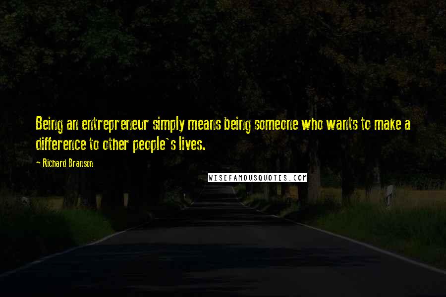 Richard Branson Quotes: Being an entrepreneur simply means being someone who wants to make a difference to other people's lives.