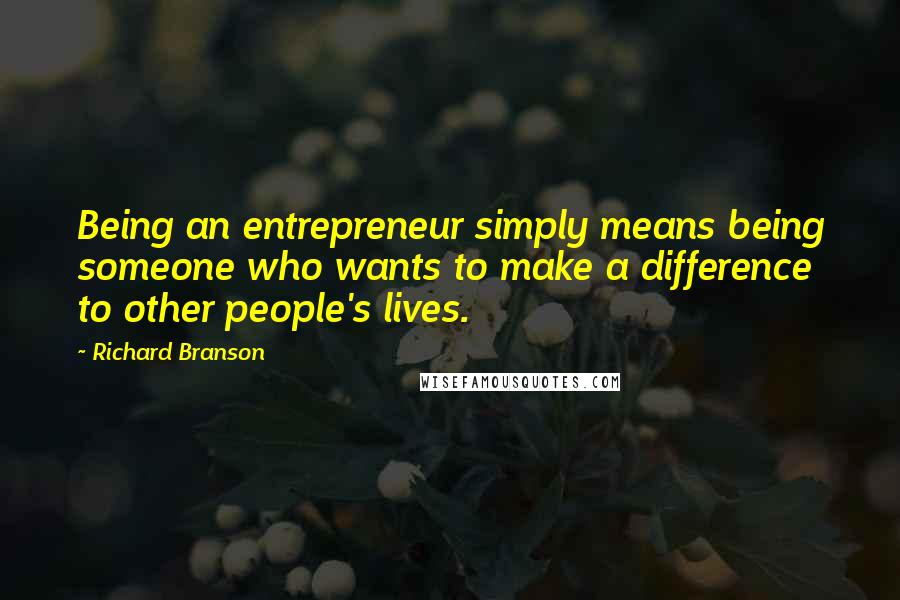 Richard Branson Quotes: Being an entrepreneur simply means being someone who wants to make a difference to other people's lives.
