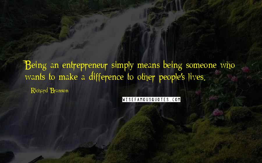 Richard Branson Quotes: Being an entrepreneur simply means being someone who wants to make a difference to other people's lives.