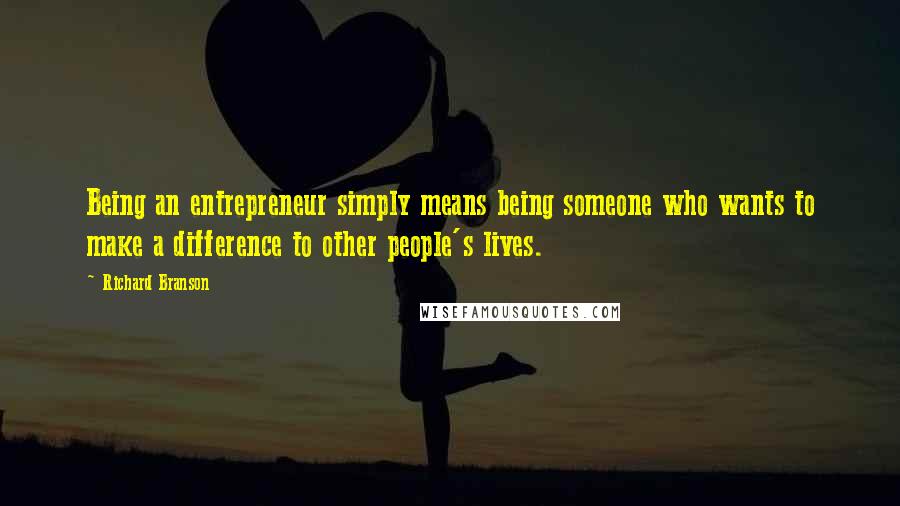 Richard Branson Quotes: Being an entrepreneur simply means being someone who wants to make a difference to other people's lives.