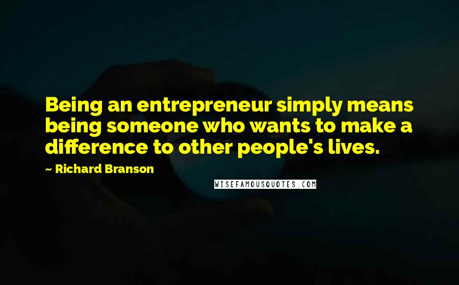 Richard Branson Quotes: Being an entrepreneur simply means being someone who wants to make a difference to other people's lives.