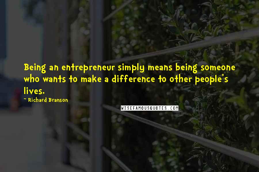 Richard Branson Quotes: Being an entrepreneur simply means being someone who wants to make a difference to other people's lives.