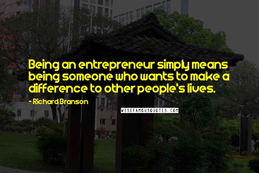 Richard Branson Quotes: Being an entrepreneur simply means being someone who wants to make a difference to other people's lives.