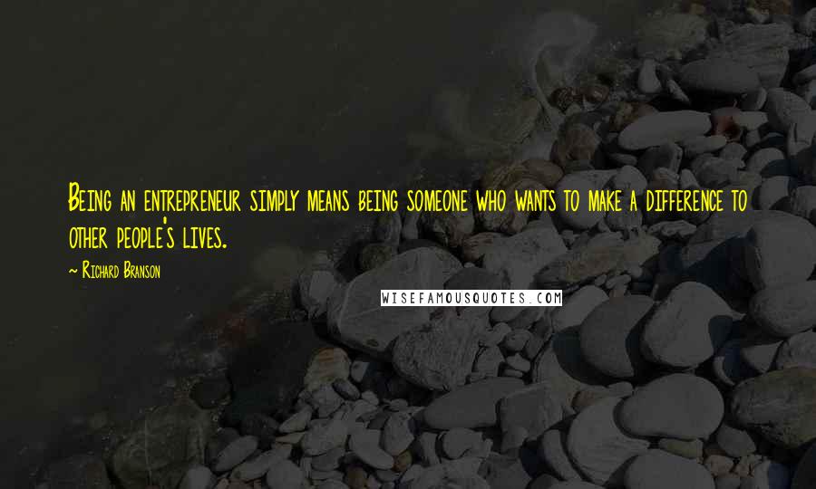 Richard Branson Quotes: Being an entrepreneur simply means being someone who wants to make a difference to other people's lives.