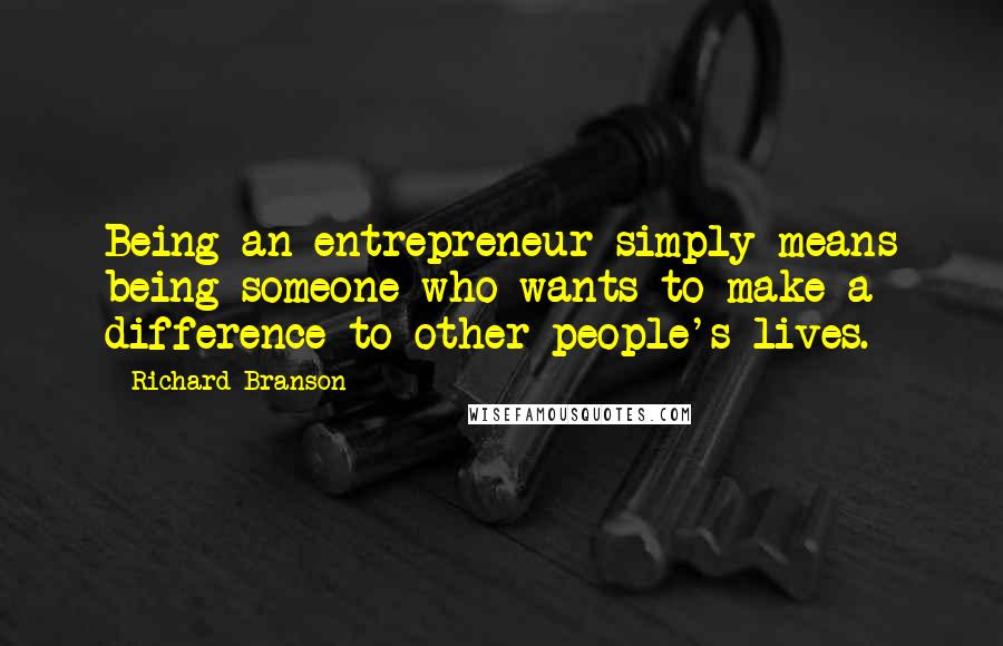 Richard Branson Quotes: Being an entrepreneur simply means being someone who wants to make a difference to other people's lives.