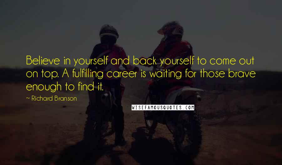 Richard Branson Quotes: Believe in yourself and back yourself to come out on top. A fulfilling career is waiting for those brave enough to find it.