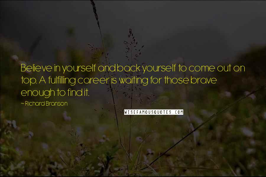 Richard Branson Quotes: Believe in yourself and back yourself to come out on top. A fulfilling career is waiting for those brave enough to find it.