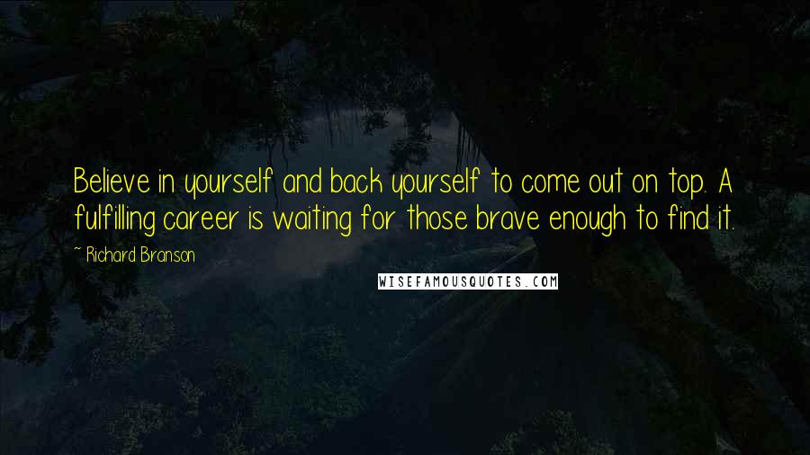 Richard Branson Quotes: Believe in yourself and back yourself to come out on top. A fulfilling career is waiting for those brave enough to find it.