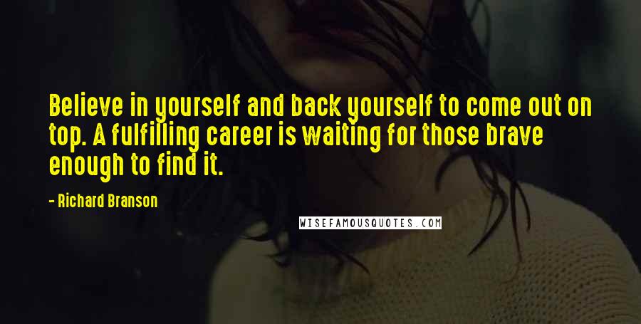 Richard Branson Quotes: Believe in yourself and back yourself to come out on top. A fulfilling career is waiting for those brave enough to find it.