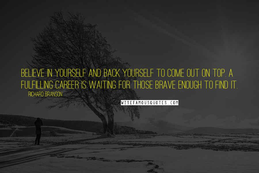 Richard Branson Quotes: Believe in yourself and back yourself to come out on top. A fulfilling career is waiting for those brave enough to find it.
