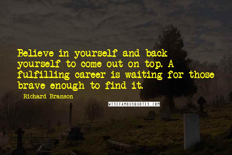Richard Branson Quotes: Believe in yourself and back yourself to come out on top. A fulfilling career is waiting for those brave enough to find it.