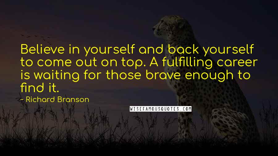Richard Branson Quotes: Believe in yourself and back yourself to come out on top. A fulfilling career is waiting for those brave enough to find it.