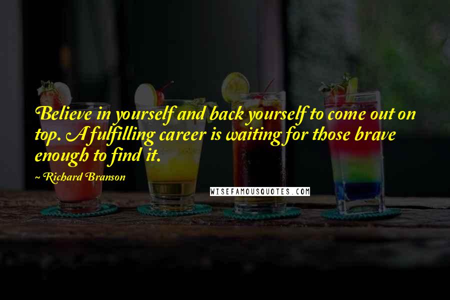 Richard Branson Quotes: Believe in yourself and back yourself to come out on top. A fulfilling career is waiting for those brave enough to find it.