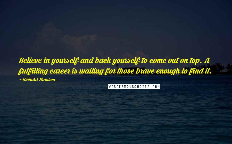 Richard Branson Quotes: Believe in yourself and back yourself to come out on top. A fulfilling career is waiting for those brave enough to find it.