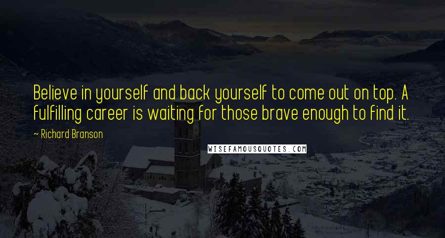 Richard Branson Quotes: Believe in yourself and back yourself to come out on top. A fulfilling career is waiting for those brave enough to find it.