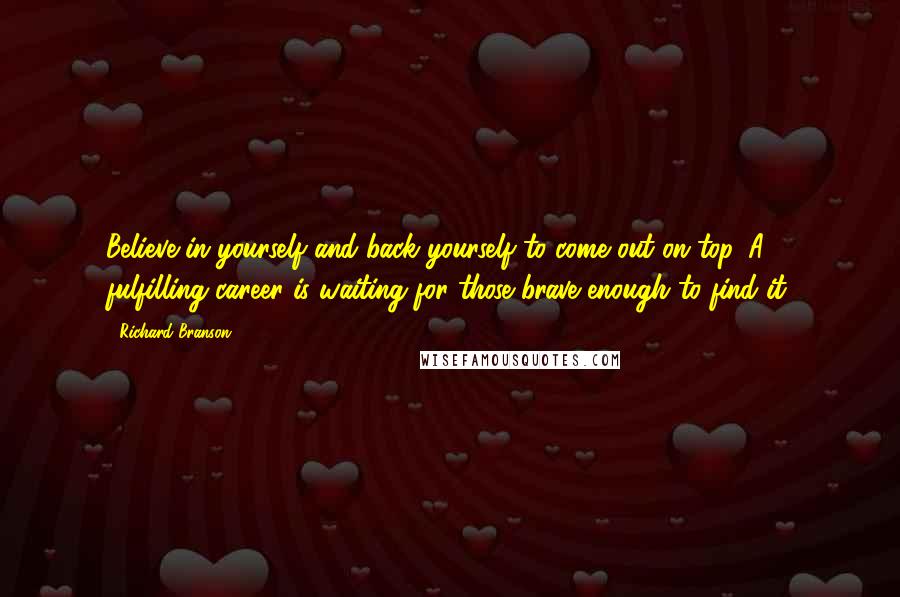 Richard Branson Quotes: Believe in yourself and back yourself to come out on top. A fulfilling career is waiting for those brave enough to find it.