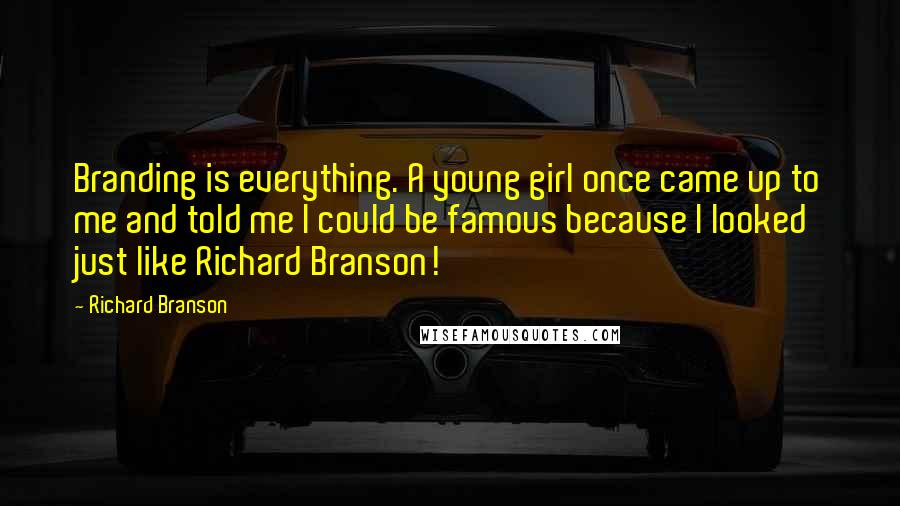 Richard Branson Quotes: Branding is everything. A young girl once came up to me and told me I could be famous because I looked just like Richard Branson!