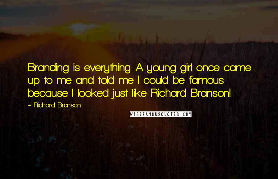 Richard Branson Quotes: Branding is everything. A young girl once came up to me and told me I could be famous because I looked just like Richard Branson!