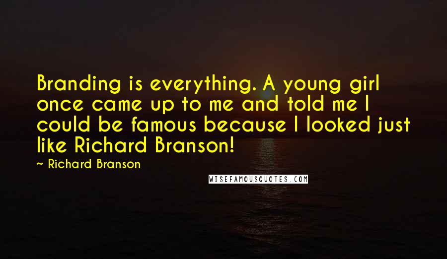 Richard Branson Quotes: Branding is everything. A young girl once came up to me and told me I could be famous because I looked just like Richard Branson!