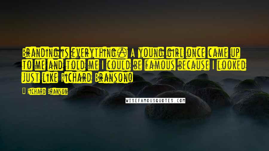 Richard Branson Quotes: Branding is everything. A young girl once came up to me and told me I could be famous because I looked just like Richard Branson!