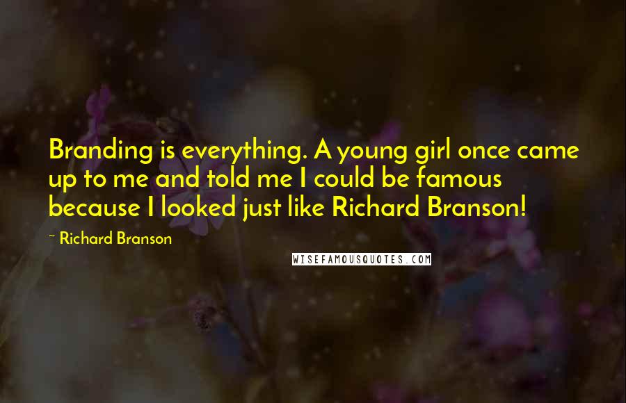 Richard Branson Quotes: Branding is everything. A young girl once came up to me and told me I could be famous because I looked just like Richard Branson!