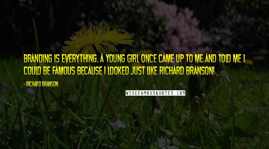 Richard Branson Quotes: Branding is everything. A young girl once came up to me and told me I could be famous because I looked just like Richard Branson!