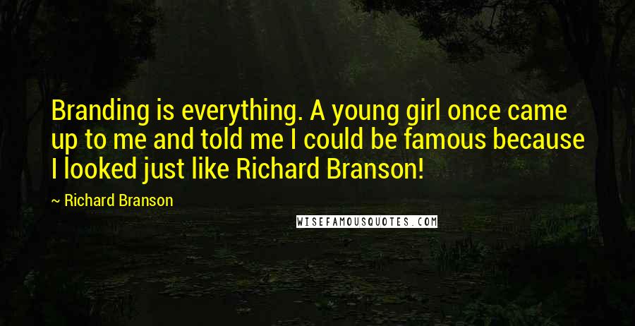 Richard Branson Quotes: Branding is everything. A young girl once came up to me and told me I could be famous because I looked just like Richard Branson!