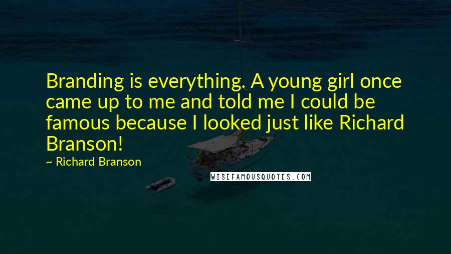 Richard Branson Quotes: Branding is everything. A young girl once came up to me and told me I could be famous because I looked just like Richard Branson!