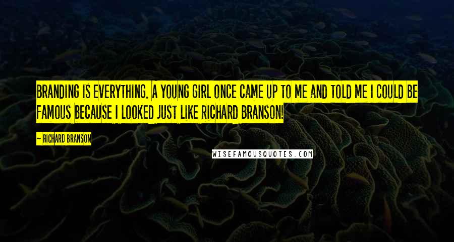 Richard Branson Quotes: Branding is everything. A young girl once came up to me and told me I could be famous because I looked just like Richard Branson!