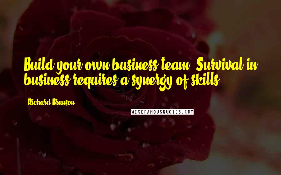 Richard Branson Quotes: Build your own business team. Survival in business requires a synergy of skills.