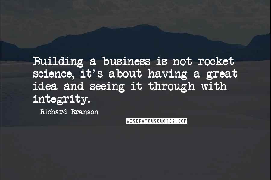 Richard Branson Quotes: Building a business is not rocket science, it's about having a great idea and seeing it through with integrity.