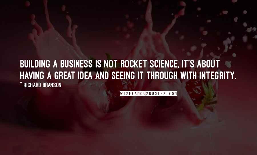 Richard Branson Quotes: Building a business is not rocket science, it's about having a great idea and seeing it through with integrity.