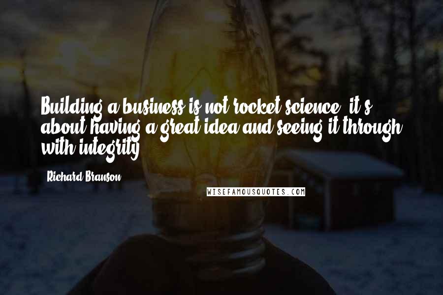 Richard Branson Quotes: Building a business is not rocket science, it's about having a great idea and seeing it through with integrity.