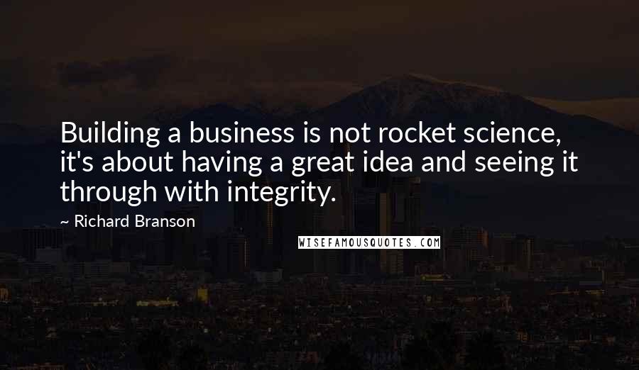 Richard Branson Quotes: Building a business is not rocket science, it's about having a great idea and seeing it through with integrity.