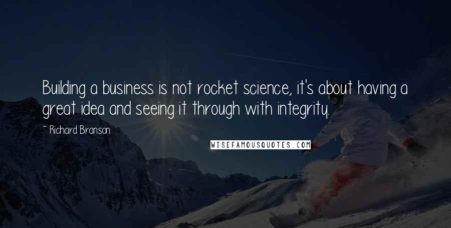 Richard Branson Quotes: Building a business is not rocket science, it's about having a great idea and seeing it through with integrity.