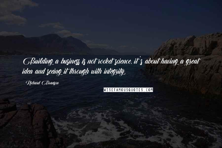 Richard Branson Quotes: Building a business is not rocket science, it's about having a great idea and seeing it through with integrity.