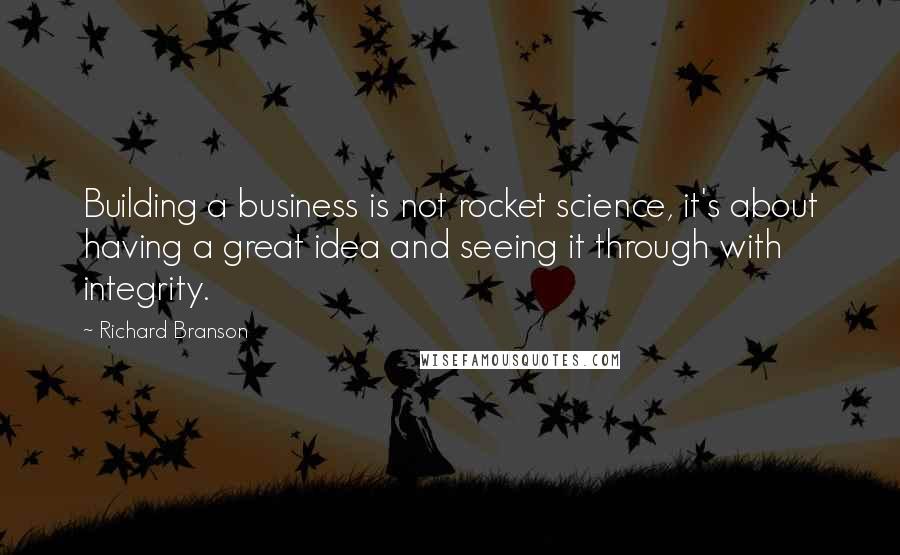 Richard Branson Quotes: Building a business is not rocket science, it's about having a great idea and seeing it through with integrity.