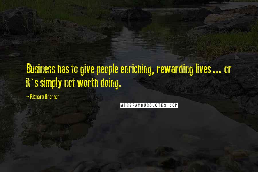 Richard Branson Quotes: Business has to give people enriching, rewarding lives ... or it's simply not worth doing.