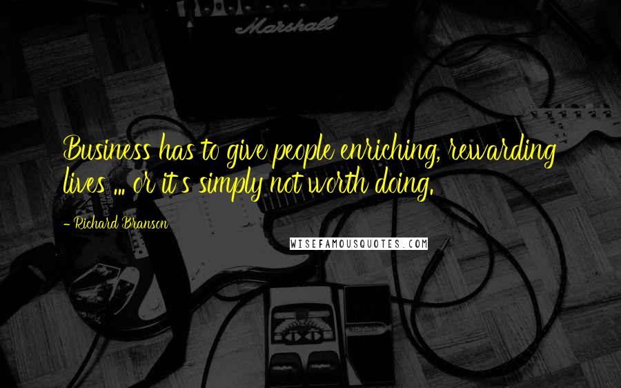 Richard Branson Quotes: Business has to give people enriching, rewarding lives ... or it's simply not worth doing.