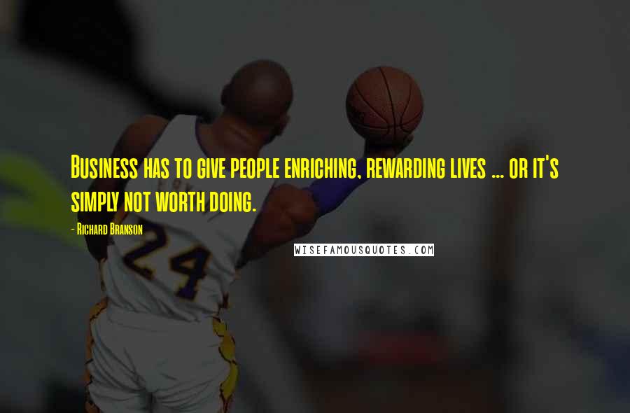 Richard Branson Quotes: Business has to give people enriching, rewarding lives ... or it's simply not worth doing.