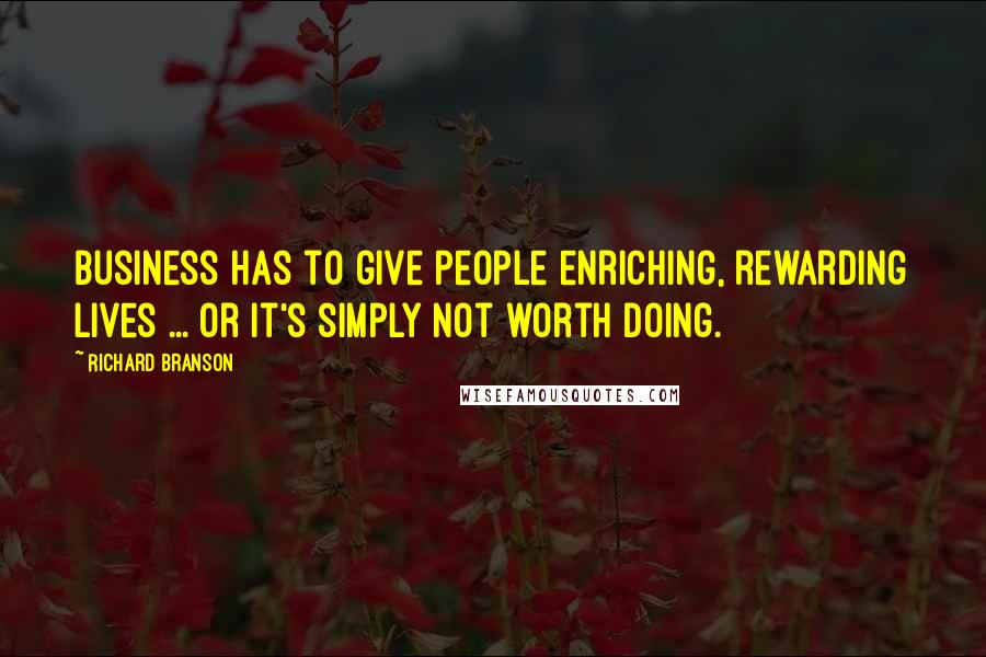 Richard Branson Quotes: Business has to give people enriching, rewarding lives ... or it's simply not worth doing.