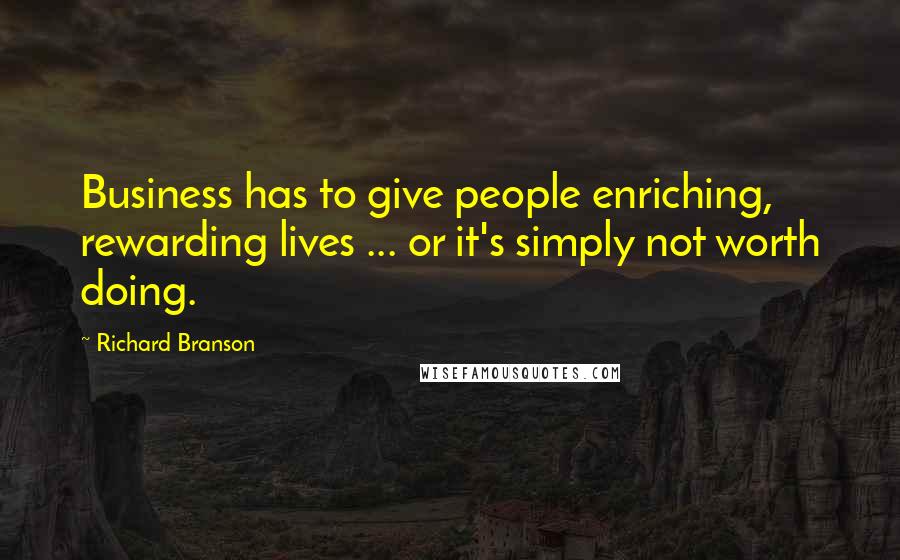 Richard Branson Quotes: Business has to give people enriching, rewarding lives ... or it's simply not worth doing.