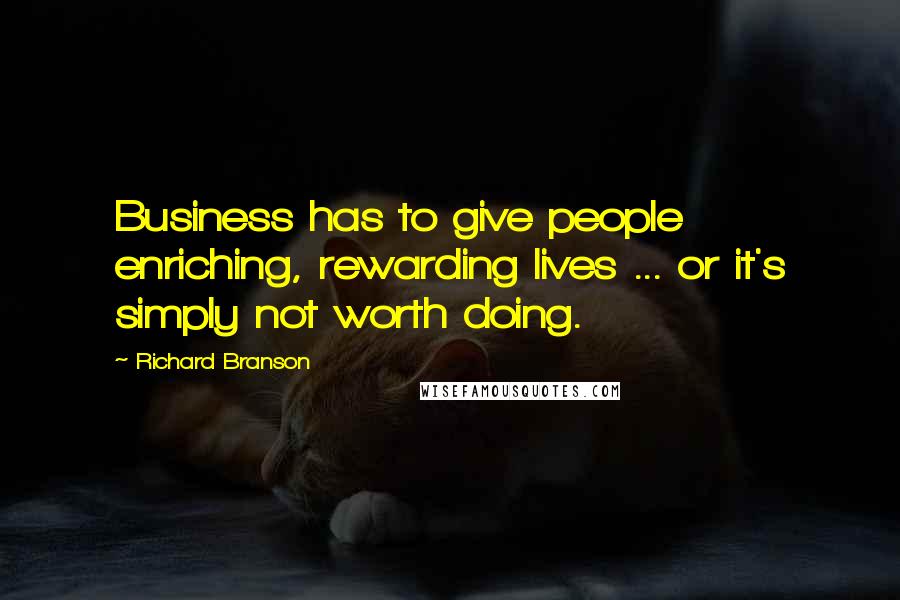 Richard Branson Quotes: Business has to give people enriching, rewarding lives ... or it's simply not worth doing.