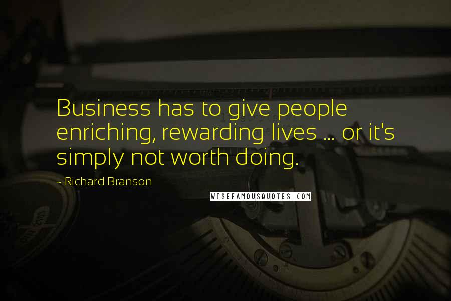 Richard Branson Quotes: Business has to give people enriching, rewarding lives ... or it's simply not worth doing.