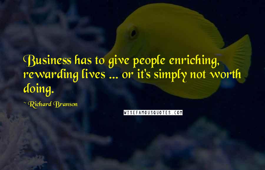 Richard Branson Quotes: Business has to give people enriching, rewarding lives ... or it's simply not worth doing.