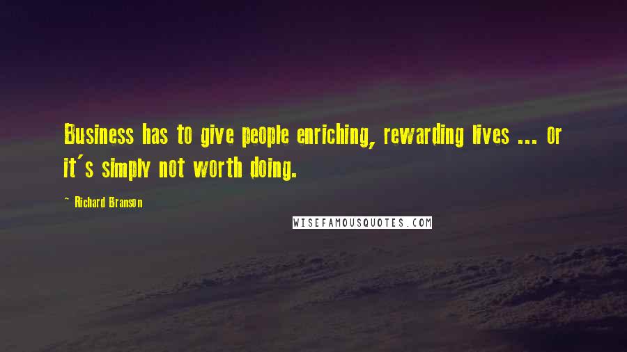 Richard Branson Quotes: Business has to give people enriching, rewarding lives ... or it's simply not worth doing.