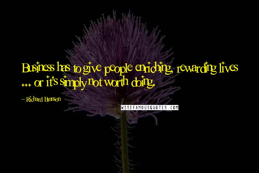 Richard Branson Quotes: Business has to give people enriching, rewarding lives ... or it's simply not worth doing.
