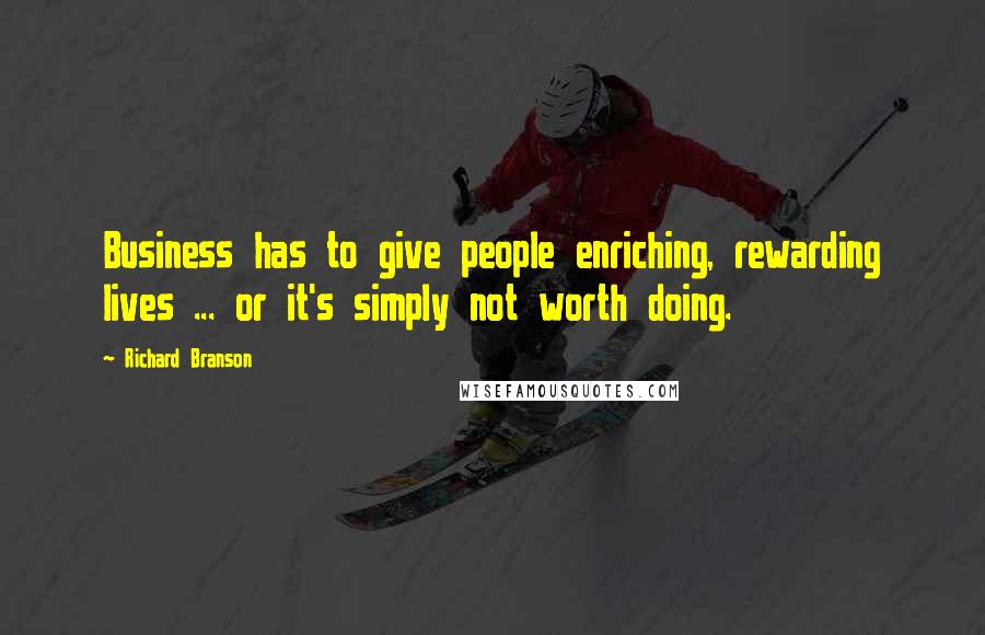 Richard Branson Quotes: Business has to give people enriching, rewarding lives ... or it's simply not worth doing.